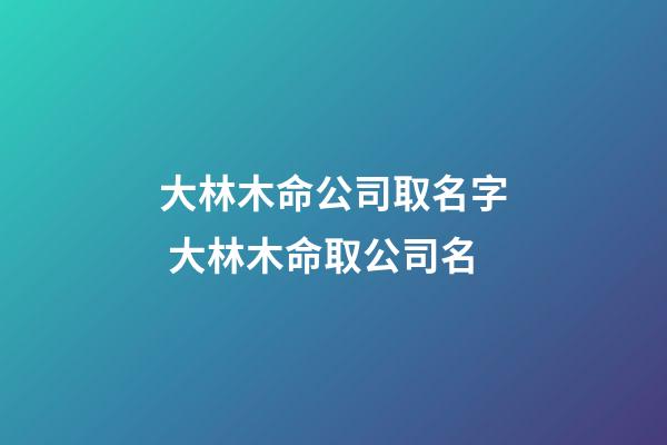 大林木命公司取名字 大林木命取公司名-第1張-公司起名-玄機派